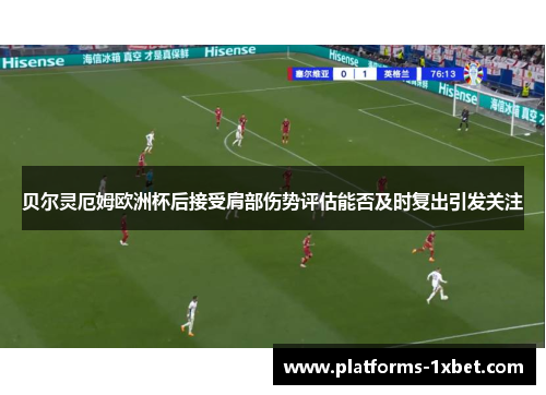 贝尔灵厄姆欧洲杯后接受肩部伤势评估能否及时复出引发关注
