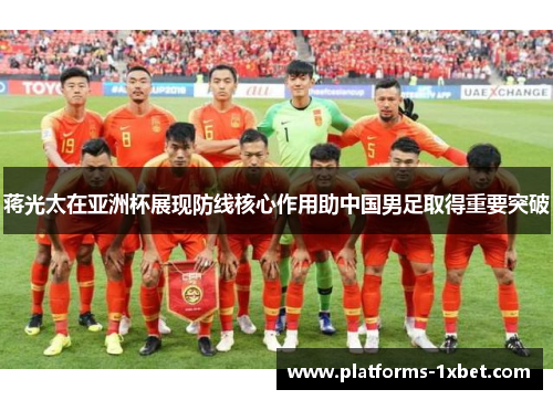 蒋光太在亚洲杯展现防线核心作用助中国男足取得重要突破