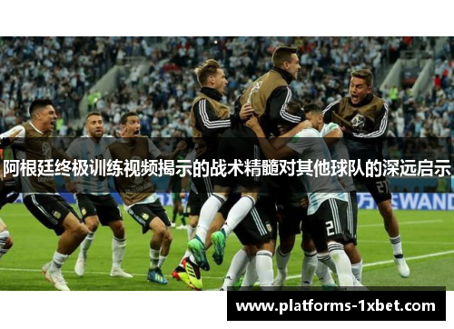 阿根廷终极训练视频揭示的战术精髓对其他球队的深远启示 阿根廷终极训练视频揭示的战术精髓对其他球队的深远启示