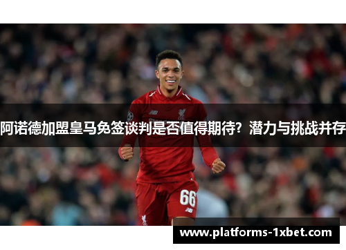 阿诺德加盟皇马免签谈判是否值得期待?潜力与挑战并存 阿诺德加盟皇马免签谈判是否值得期待?潜力与挑战并存
