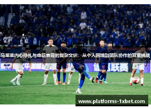 马莱莱内心挣扎与申花表现的复杂交织:从个人困境到团队协作的双重挑战 马莱莱内心挣扎与申花表现的复杂交织:从个人困境到团队协作的双重挑战