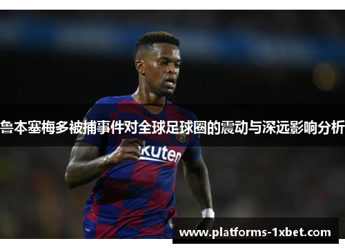 鲁本塞梅多被捕事件对全球足球圈的震动与深远影响分析 鲁本塞梅多被捕事件对全球足球圈的震动与深远影响分析