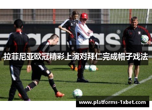 拉菲尼亚欧冠精彩上演对拜仁完成帽子戏法